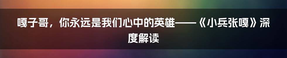 嘎子哥，你永远是我们心中的英雄——《小兵张嘎》深度解读