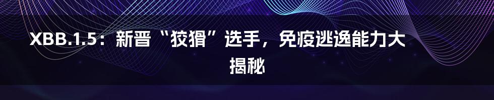 XBB.1.5：新晋“狡猾”选手，免疫逃逸能力大揭秘