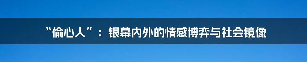 “偷心人”：银幕内外的情感博弈与社会镜像