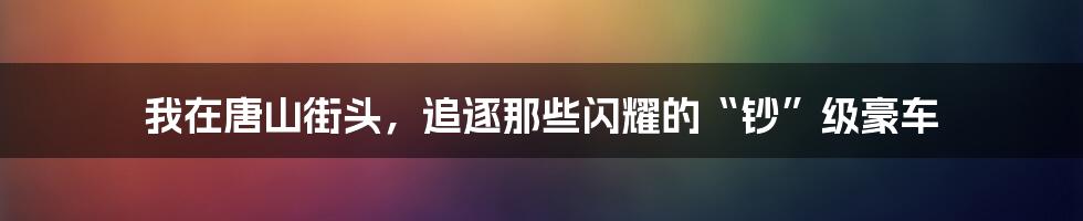 我在唐山街头，追逐那些闪耀的“钞”级豪车