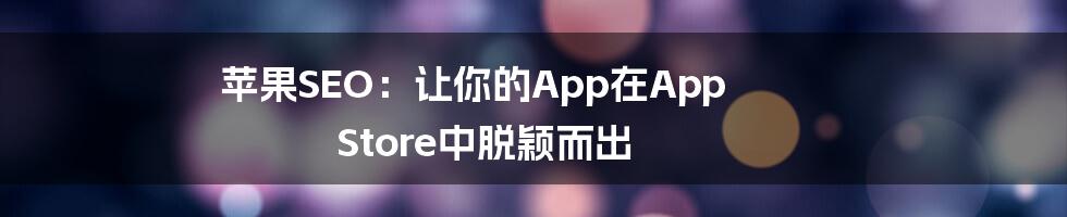 苹果SEO：让你的App在App Store中脱颖而出