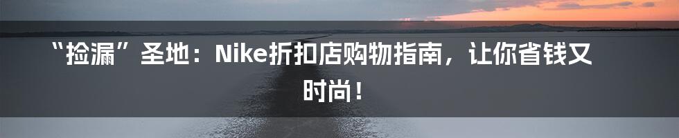 “捡漏”圣地：Nike折扣店购物指南，让你省钱又时尚！