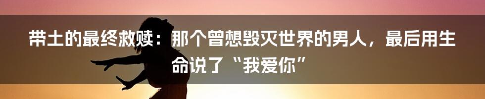 带土的最终救赎:那个曾想毁灭世界的男人,最后用生命说了“我爱你”