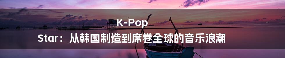 K-Pop Star：从韩国制造到席卷全球的音乐浪潮
