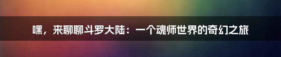 嘿，来聊聊斗罗大陆：一个魂师世界的奇幻之旅