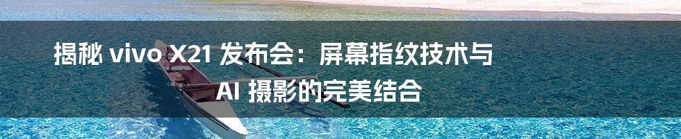 揭秘 vivo X21 发布会：屏幕指纹技术与 AI 摄影的完美结合