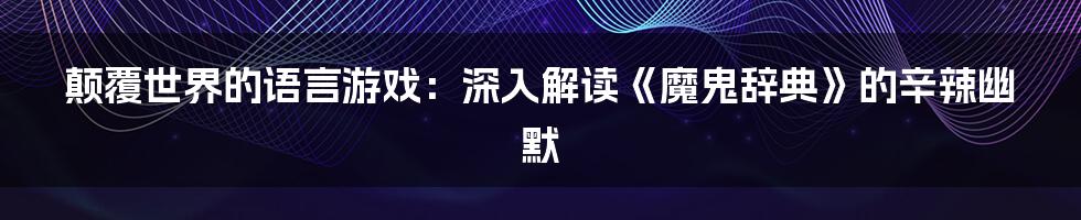 颠覆世界的语言游戏:深入解读《魔鬼辞典》的辛辣幽默