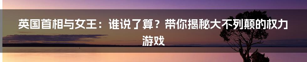 英国首相与女王：谁说了算？带你揭秘大不列颠的权力游戏