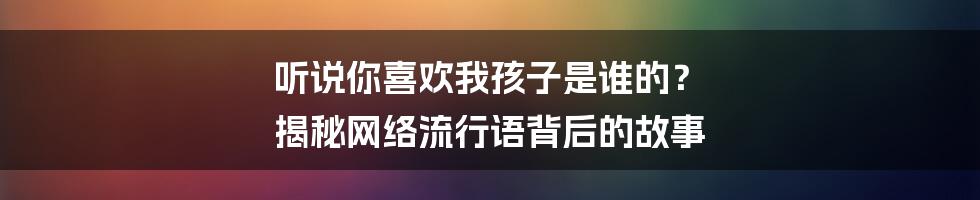 听说你喜欢我孩子是谁的？ 揭秘网络流行语背后的故事