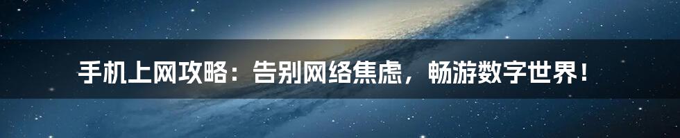 手机上网攻略:告别网络焦虑,畅游数字世界!