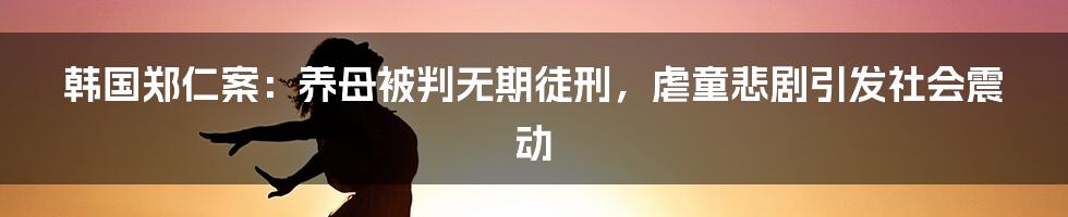 韩国郑仁案：养母被判无期徒刑，虐童悲剧引发社会震动