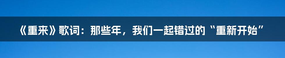 《重来》歌词：那些年，我们一起错过的“重新开始”