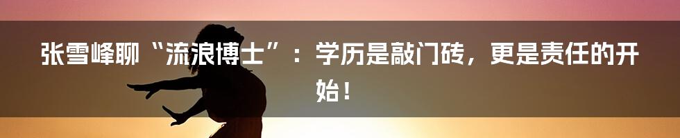 张雪峰聊“流浪博士”：学历是敲门砖，更是责任的开始！