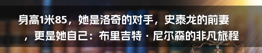 身高1米85,她是洛奇的对手,史泰龙的前妻,更是她自己:布里吉特·尼尔森的非凡旅程