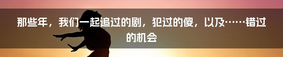 那些年，我们一起追过的剧，犯过的傻，以及……错过的机会