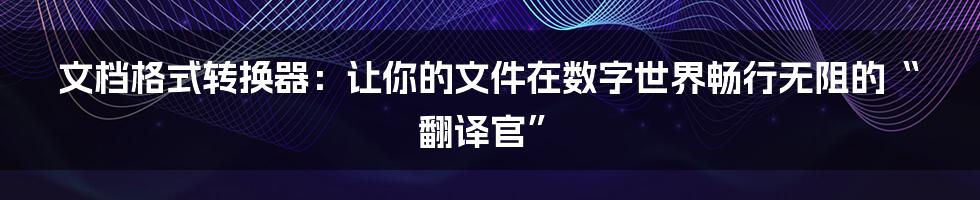 文档格式转换器:让你的文件在数字世界畅行无阻的“翻译官”