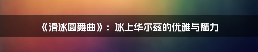 《滑冰圆舞曲》：冰上华尔兹的优雅与魅力