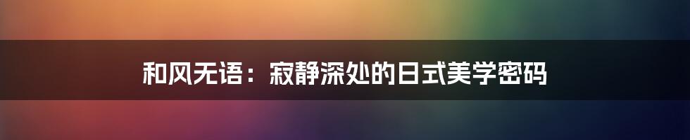 和风无语:寂静深处的日式美学密码