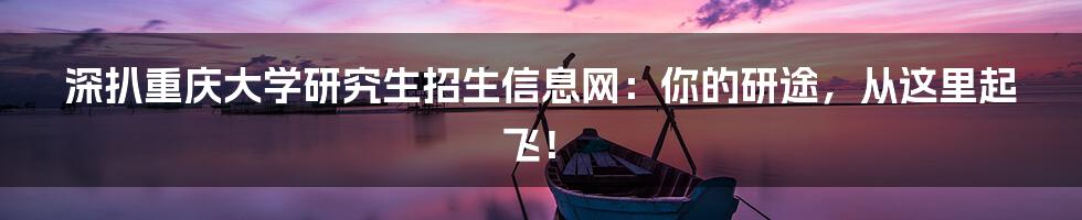 深扒重庆大学研究生招生信息网:你的研途,从这里起飞!