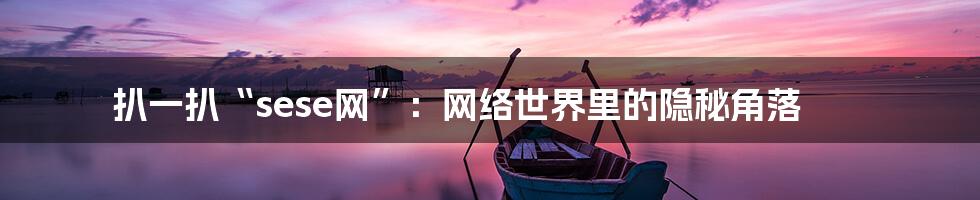 扒一扒“sese网”：网络世界里的隐秘角落