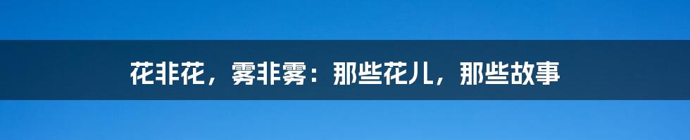 花非花，雾非雾：那些花儿，那些故事