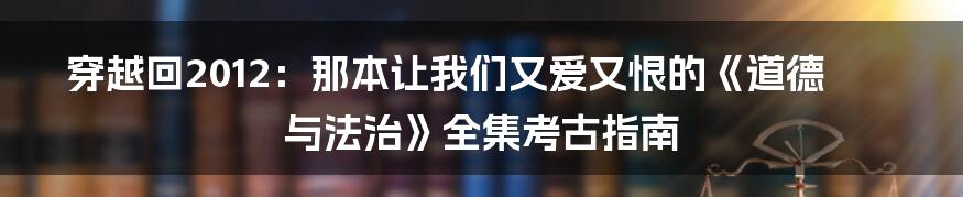 穿越回2012:那本让我们又爱又恨的《道德与法治》全集考古指南