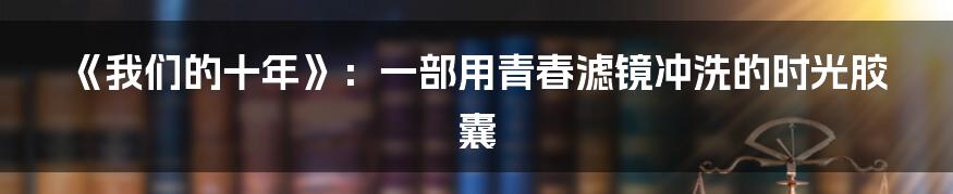 《我们的十年》:一部用青春滤镜冲洗的时光胶囊
