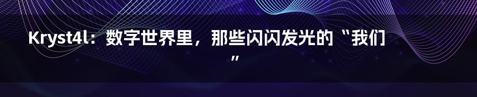 Kryst4l:数字世界里,那些闪闪发光的“我们”