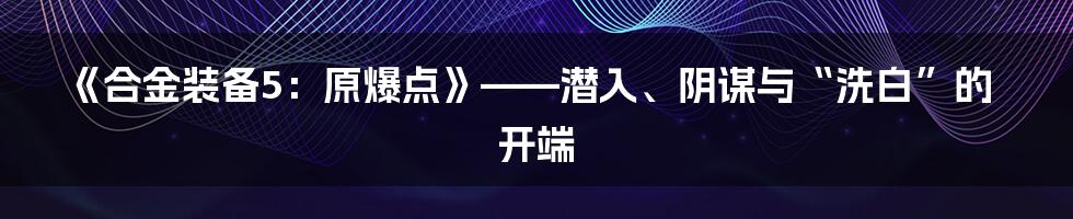 《合金装备5：原爆点》——潜入、阴谋与“洗白”的开端