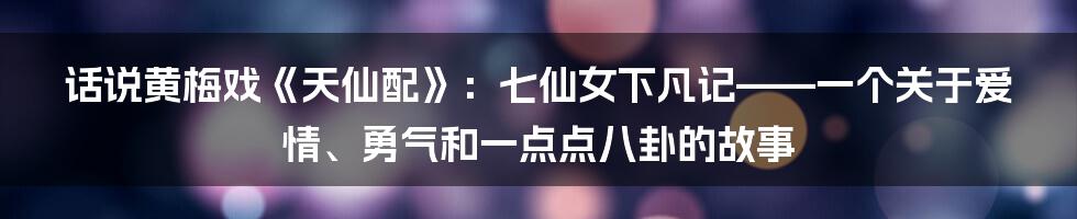 话说黄梅戏《天仙配》：七仙女下凡记——一个关于爱情、勇气和一点点八卦的故事