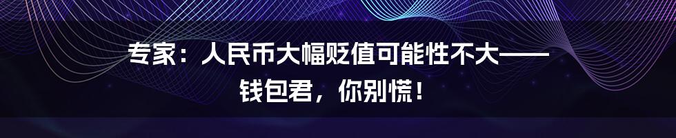专家：人民币大幅贬值可能性不大—— 钱包君，你别慌！