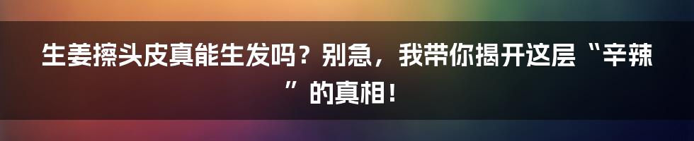 生姜擦头皮真能生发吗?别急,我带你揭开这层“辛辣”的真相!