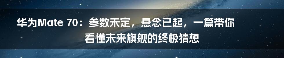 华为Mate 70:参数未定,悬念已起,一篇带你看懂未来旗舰的终极猜想