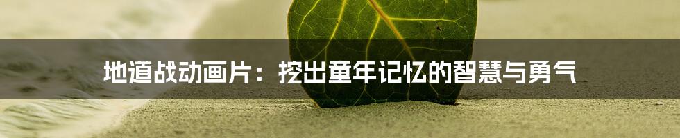 地道战动画片:挖出童年记忆的智慧与勇气