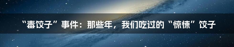 “毒饺子”事件：那些年，我们吃过的“惊悚”饺子