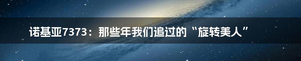 诺基亚7373：那些年我们追过的“旋转美人”