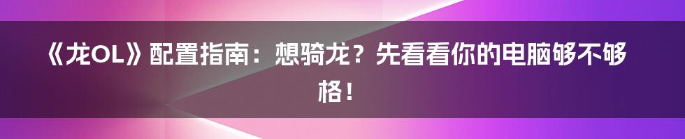 《龙OL》配置指南：想骑龙？先看看你的电脑够不够格！