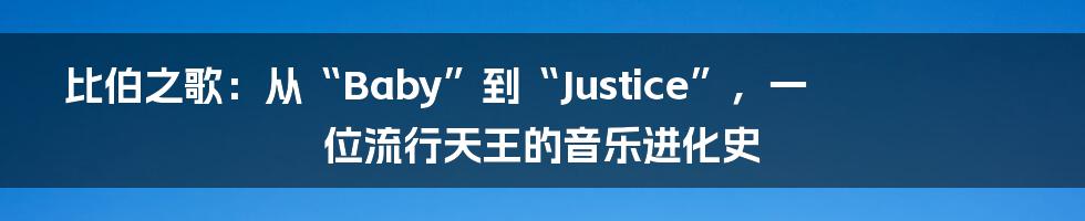 比伯之歌:从“Baby”到“Justice”,一位流行天王的音乐进化史