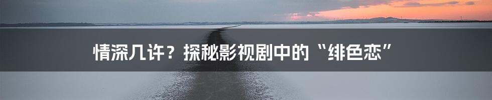 情深几许?探秘影视剧中的“绯色恋”