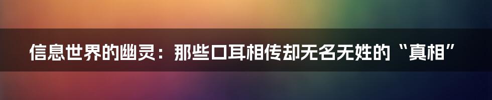 信息世界的幽灵:那些口耳相传却无名无姓的“真相”