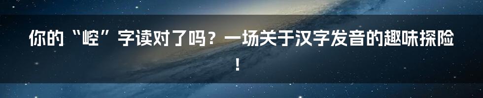 你的“崆”字读对了吗?一场关于汉字发音的趣味探险!