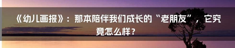 《幼儿画报》：那本陪伴我们成长的“老朋友”，它究竟怎么样？