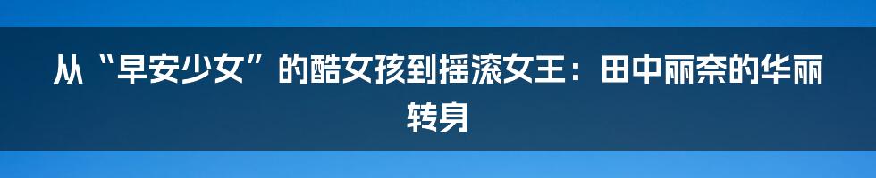 从“早安少女”的酷女孩到摇滚女王:田中丽奈的华丽转身