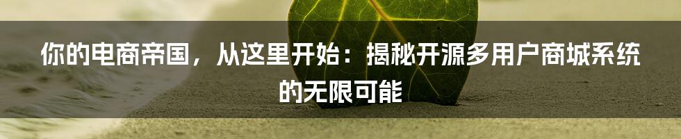 你的电商帝国，从这里开始：揭秘开源多用户商城系统的无限可能
