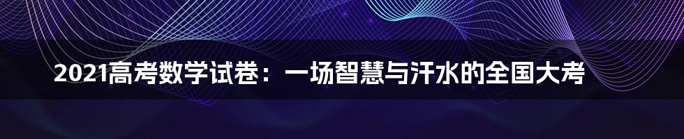 2021高考数学试卷:一场智慧与汗水的全国大考