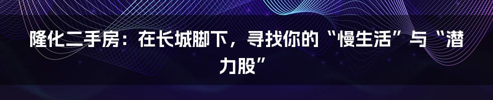 隆化二手房:在长城脚下,寻找你的“慢生活”与“潜力股”