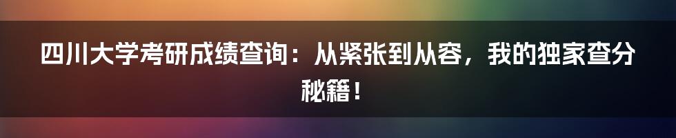 四川大学考研成绩查询:从紧张到从容,我的独家查分秘籍!