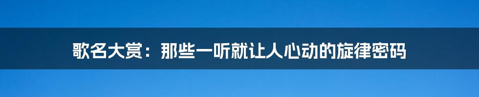歌名大赏：那些一听就让人心动的旋律密码