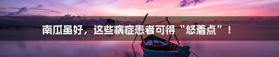 南瓜虽好,这些病症患者可得“悠着点”!