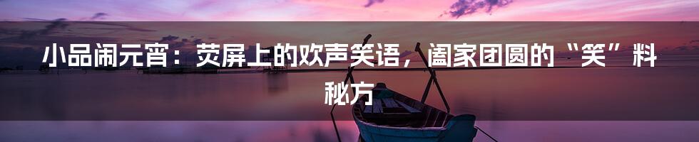 小品闹元宵:荧屏上的欢声笑语,阖家团圆的“笑”料秘方